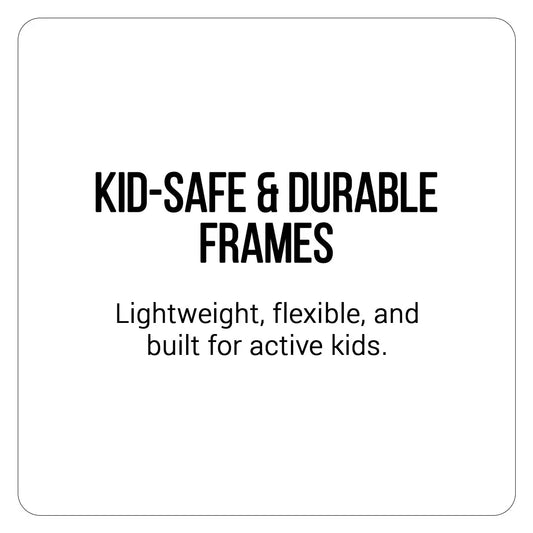 Kid-safe and durable frames, lightweight and flexible for active kids.